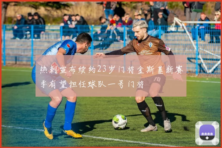热刺宣布续约23岁门将金斯基新赛季有望担任球队一号门将