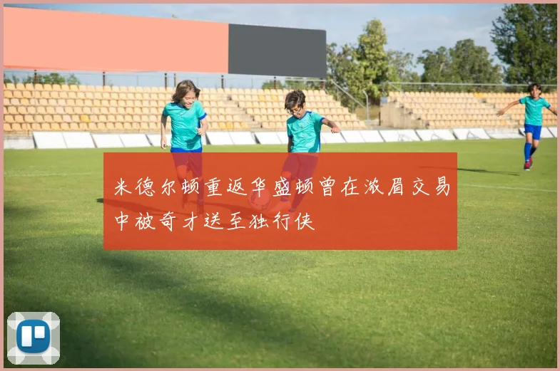 米德尔顿重返华盛顿曾在浓眉交易中被奇才送至独行侠