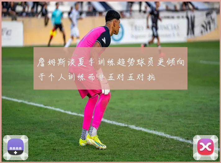 詹姆斯谈夏季训练趋势球员更倾向于个人训练而非五对五对抗