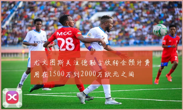 尤文图斯关注德勒古欣转会预计费用在1500万到2000万欧元之间