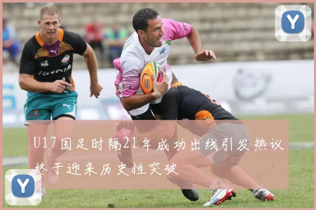 U17国足时隔21年成功出线引发热议终于迎来历史性突破
