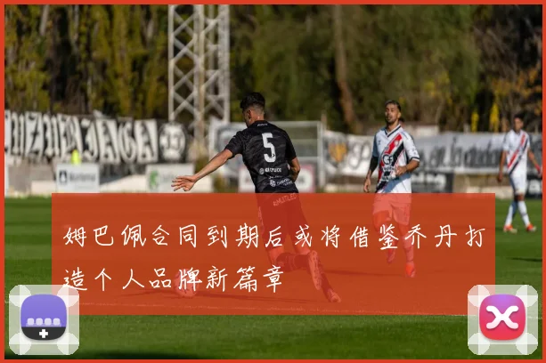 姆巴佩合同到期后或将借鉴乔丹打造个人品牌新篇章