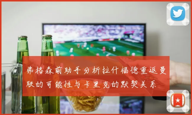 弗格森前助手分析拉什福德重返曼联的可能性与卡里克的默契关系
