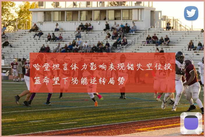 哈登坦言体力影响表现错失空位投篮希望下场能逆转局势