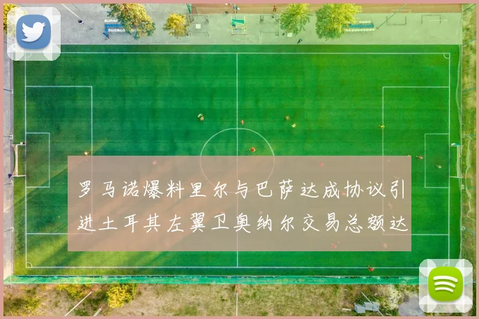 罗马诺爆料里尔与巴萨达成协议引进土耳其左翼卫奥纳尔交易总额达1450万欧