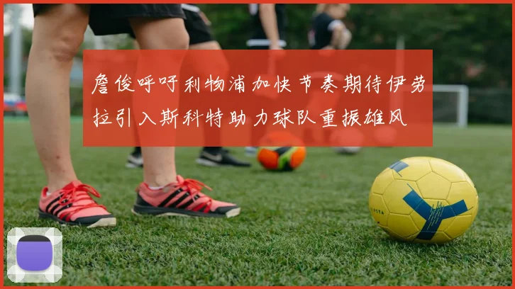 詹俊呼吁利物浦加快节奏期待伊劳拉引入斯科特助力球队重振雄风