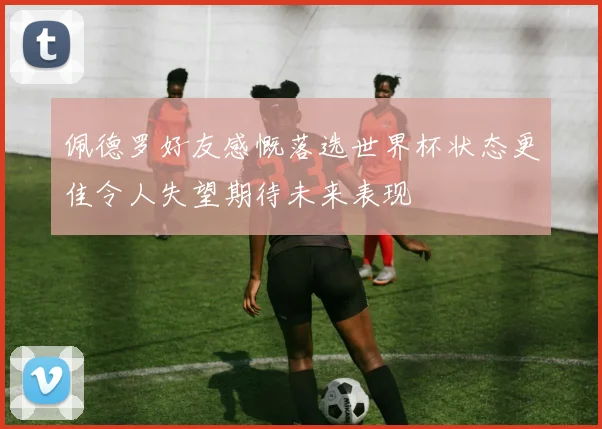 佩德罗好友感慨落选世界杯状态更佳令人失望期待未来表现