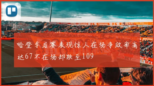哈登季后赛表现惊人在场净效率高达67不在场却跌至109