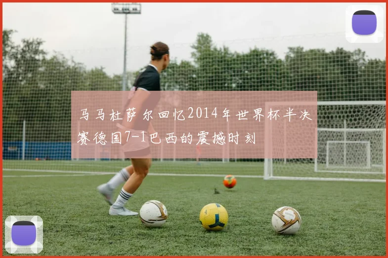马马杜萨尔回忆2014年世界杯半决赛德国7-1巴西的震撼时刻