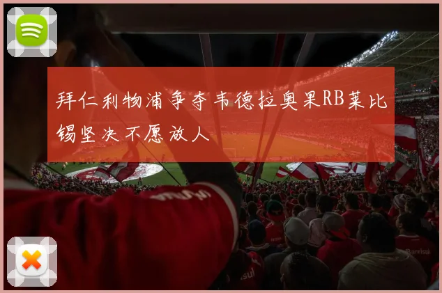 拜仁利物浦争夺韦德拉奥果RB莱比锡坚决不愿放人